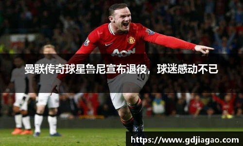 曼联传奇球星鲁尼宣布退役，球迷感动不已