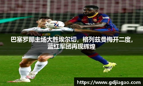 巴塞罗那主场大胜埃尔切，格列兹曼梅开二度，蓝红军团再现辉煌