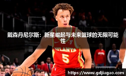 戴森丹尼尔斯：新星崛起与未来篮球的无限可能性