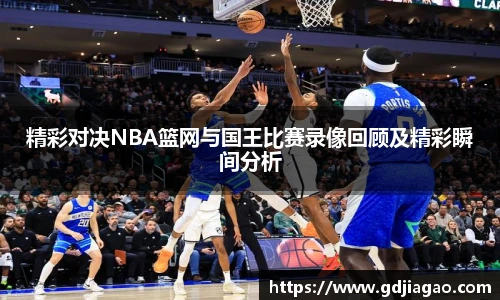 精彩对决NBA篮网与国王比赛录像回顾及精彩瞬间分析