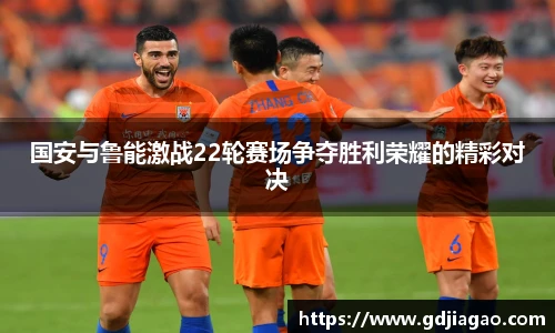 国安与鲁能激战22轮赛场争夺胜利荣耀的精彩对决